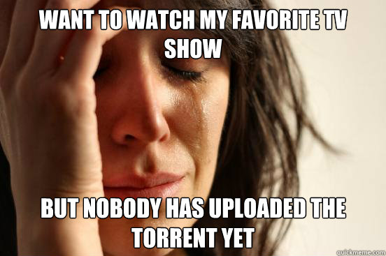 WANT TO WATCH MY FAVORITE TV SHOW BUT NOBODY HAS UPLOADED THE TORRENT YET
 - WANT TO WATCH MY FAVORITE TV SHOW BUT NOBODY HAS UPLOADED THE TORRENT YET
  First World Problems