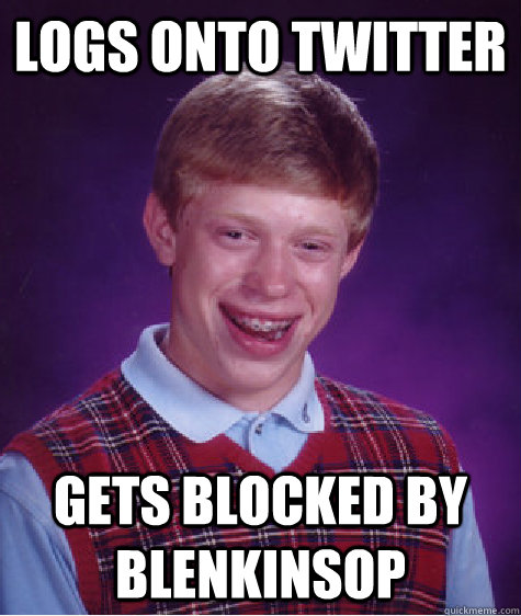 Logs onto twitter Gets blocked by Blenkinsop  Bad Luck Brian