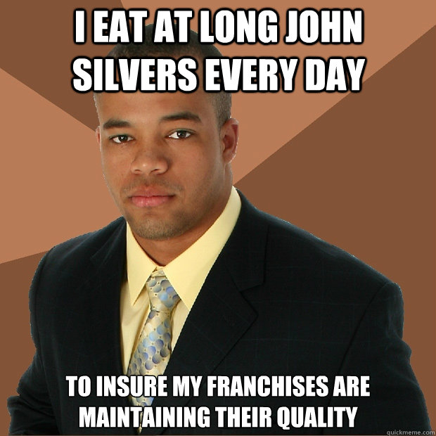 I eat at Long John silvers every day  To insure my franchises are maintaining their quality - I eat at Long John silvers every day  To insure my franchises are maintaining their quality  Successful Black Man