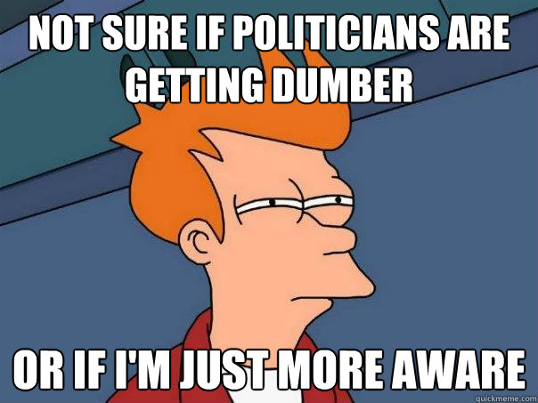 Not sure if politicians are getting dumber Or if i'm just more aware  Futurama Fry