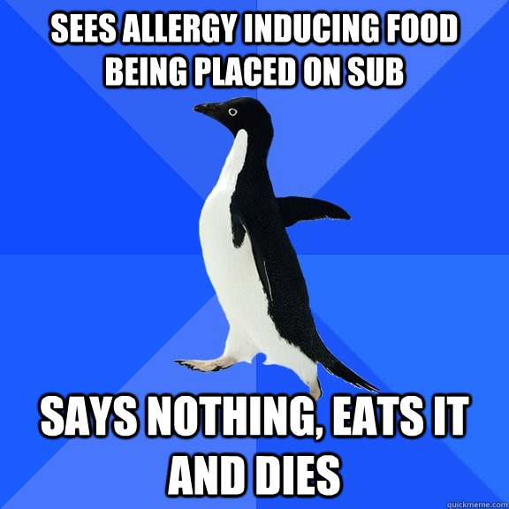 sees allergy inducing food being placed on sub says nothing, eats it and dies - sees allergy inducing food being placed on sub says nothing, eats it and dies  Socially Awkward Penguin