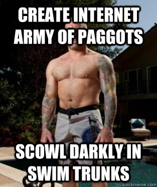 Create internet army of paggots Scowl darkly in swim trunks  