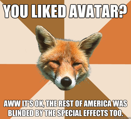 You liked Avatar?
 Aww it's ok, the rest of america was blinded by the special effects too.  Condescending Fox