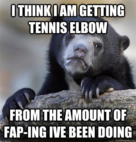 I think I am getting tennis elbow from the amount of fap-ing ive been doing   Confession Bear