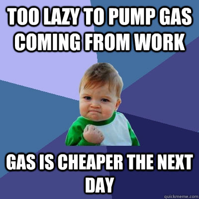 too lazy to pump gas coming from work gas is cheaper the next day  Success Kid