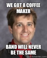 We got a coffee maker Band will never be the same  