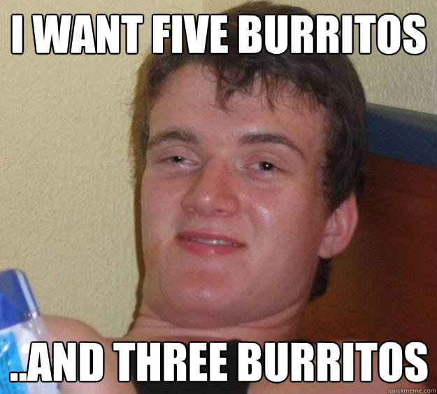 I want five burritos ..and three burritos  10 Guy