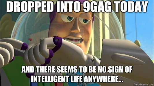 dropped into 9gag today and There seems to be no sign of intelligent life anywhere...  Buzz Lightyear