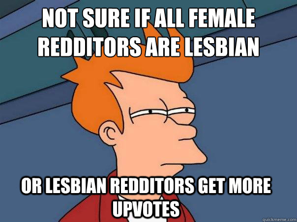 Not sure if all female redditors are lesbian
 or lesbian redditors get more upvotes  - Not sure if all female redditors are lesbian
 or lesbian redditors get more upvotes   Futurama Fry