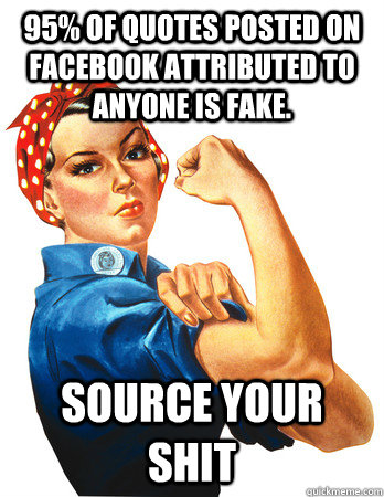 95% of quotes posted on facebook attributed to anyone is fake. Source Your Shit  Rosie the Riveter