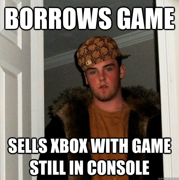 BORROWS GAME SELLS XBOX WITH GAME STILL IN CONSOLE  Scumbag Steve