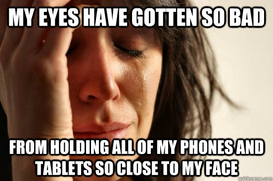 my eyes have gotten so bad from holding all of my phones and tablets so close to my face  First World Problems