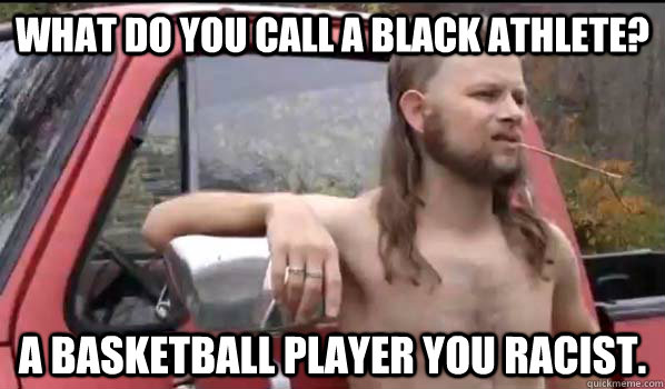 What do you call a black athlete? A basketball player you racist.  Almost Politically Correct Redneck