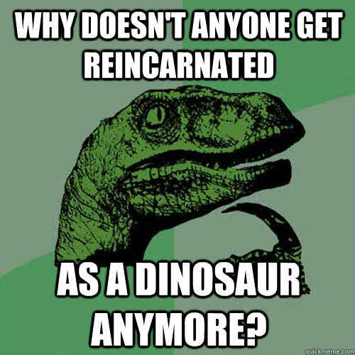 why doesn't anyone get reincarnated  as a dinosaur anymore?  Philosoraptor