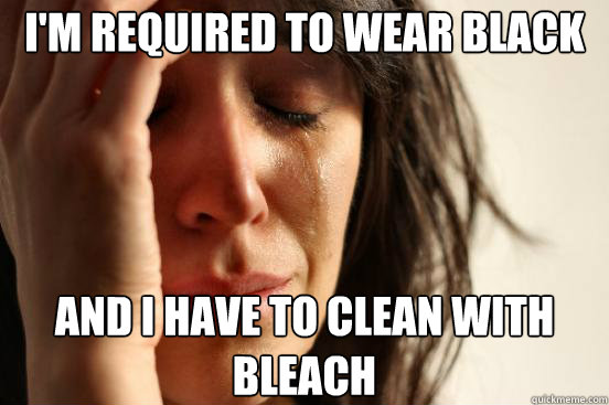 I'm required to wear black And I have to clean with bleach  First World Problems