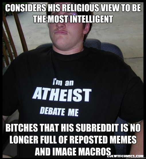 Considers his religious view to be the most intelligent bitches that his subreddit is no longer full of reposted memes and image macros - Considers his religious view to be the most intelligent bitches that his subreddit is no longer full of reposted memes and image macros  Scumbag Atheist