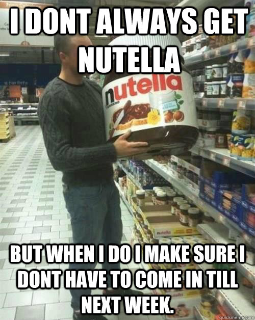 i dont always get Nutella  but when i do i make sure i dont have to come in till next week. - i dont always get Nutella  but when i do i make sure i dont have to come in till next week.  Misc