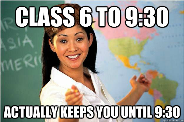 class 6 to 9:30 Actually keeps you until 9:30  Scumbag Teacher