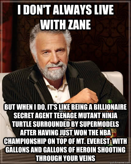 I don't always live with Zane but when I do, it's like being a billionaire secret agent teenage mutant ninja turtle surrounded by supermodels after having just won the NBA championship on top of Mt. Everest  with gallons and gallons of heroin shooting thr  The Most Interesting Man In The World