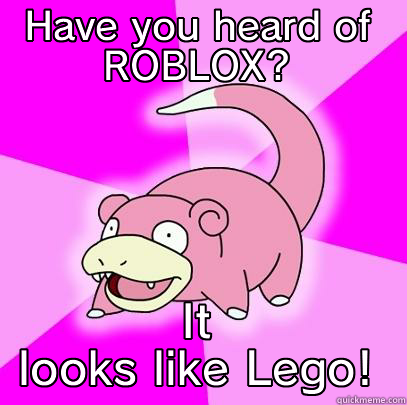 ROBLOX lok ROBLOX lol ROBLOX lol - HAVE YOU HEARD OF ROBLOX? IT LOOKS LIKE LEGO! Slowpoke