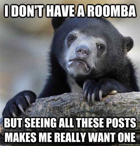 I don't have a roomba But seeing all these posts makes me really want one  Confession Bear