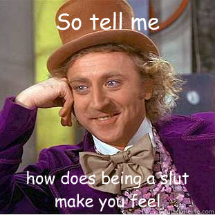 So tell me
 how does being a slut make you feel - So tell me
 how does being a slut make you feel  Condescending Wonka