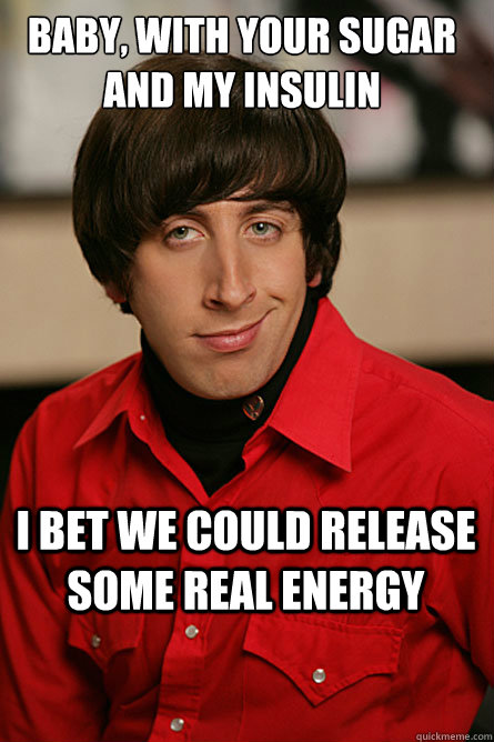 Baby, with your sugar and my insulin  I bet we could release some real energy - Baby, with your sugar and my insulin  I bet we could release some real energy  Pickup Line Scientist