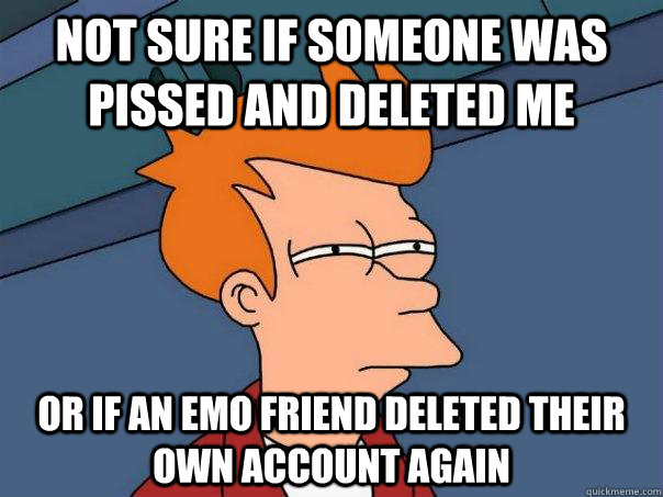 Not sure if someone was pissed and deleted me Or if an emo friend deleted their own account again  Futurama Fry