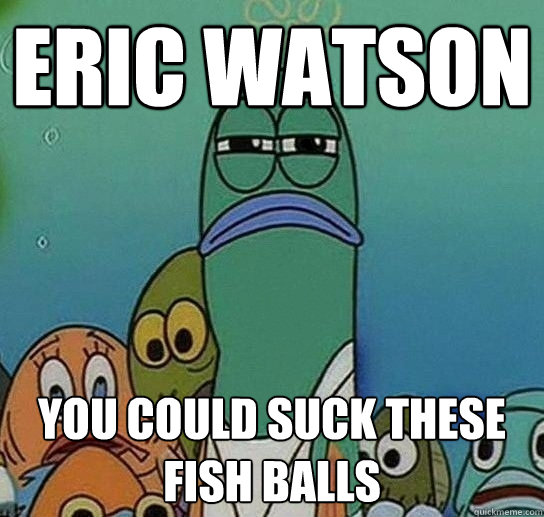 ERIC WATSON You COULD SUCK THESE FISH BALLS - ERIC WATSON You COULD SUCK THESE FISH BALLS  Serious fish SpongeBob