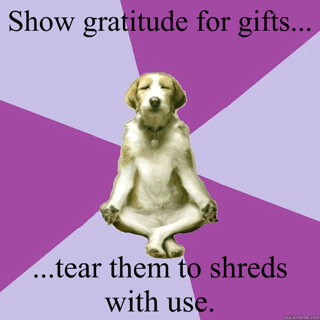 Show gratitude for gifts... ...tear them to shreds with use.  