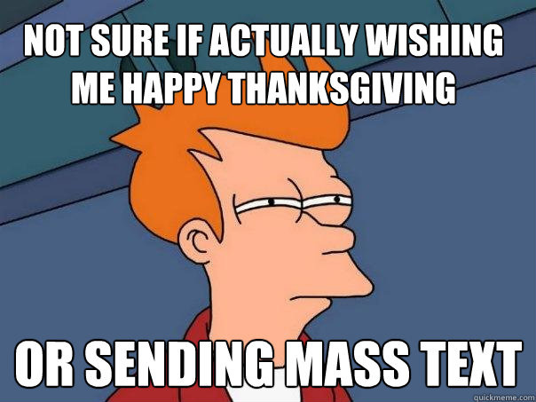 Not sure if actually wishing me happy thanksgiving or sending mass text - Not sure if actually wishing me happy thanksgiving or sending mass text  Futurama Fry