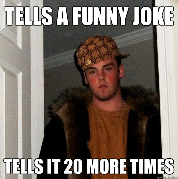 tells a funny joke tells it 20 more times  Scumbag Steve