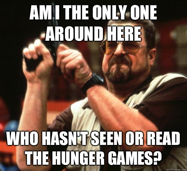 am I the only one around here who hasn't seen or read the hunger games?  Angry Walter