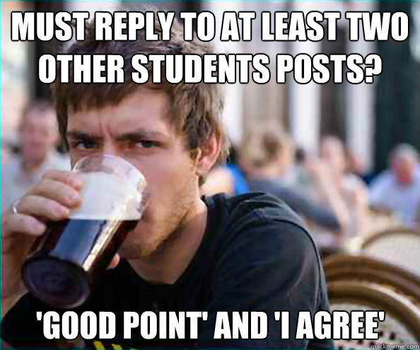 must reply to at least two other students posts? 'Good Point' and 'I agree'  Lazy College Senior