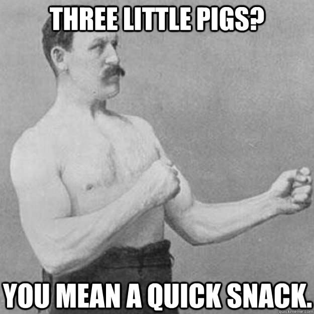 three little pigs? you mean a quick snack.  overly manly man