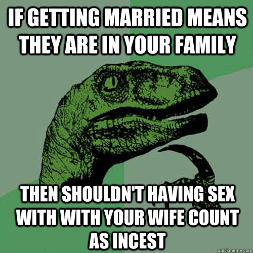 If getting married means they are in your family  then shouldn't having sex with with your wife count as incest - If getting married means they are in your family  then shouldn't having sex with with your wife count as incest  Philosoraptor