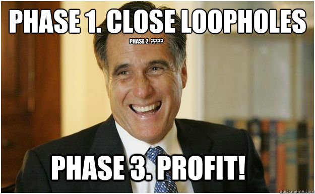 Phase 1. close loopholes
 phase 2. ???? Phase 3. Profit!  - Phase 1. close loopholes
 phase 2. ???? Phase 3. Profit!   Mitt Romney