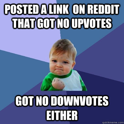 Posted a link  on reddit that got no upvotes Got no downvotes either  Success Kid