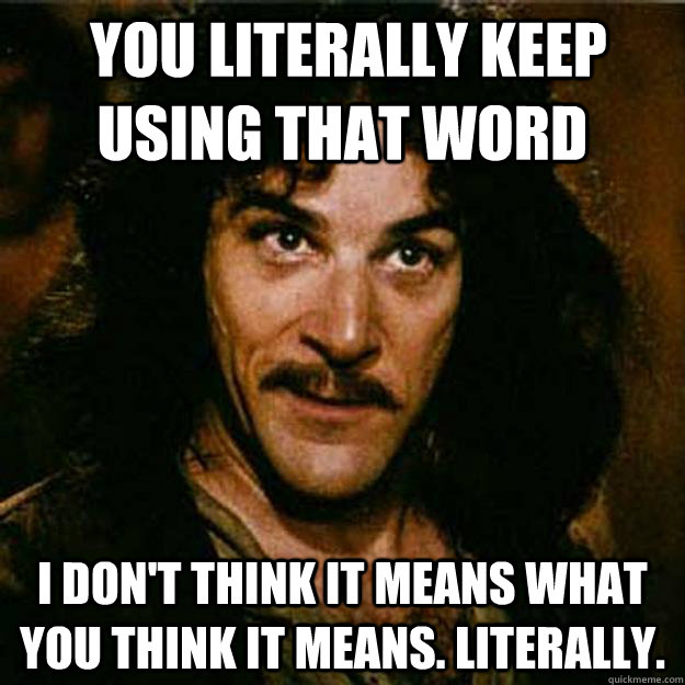  You literally keep using that word I don't think it means what you think it means. Literally. -  You literally keep using that word I don't think it means what you think it means. Literally.  Inigo Montoya