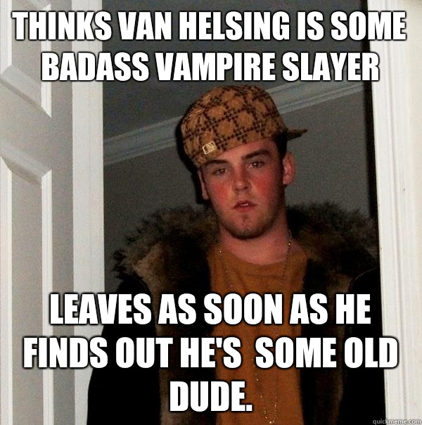 Thinks van Helsing is some Badass vampire slayer Leaves as soon as he finds out he's  some old dude.  Scumbag Steve