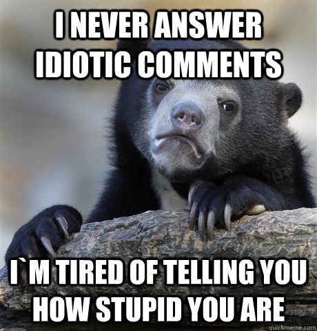 i never answer idiotic comments I`m tired of telling you how stupid you are  Confession Bear