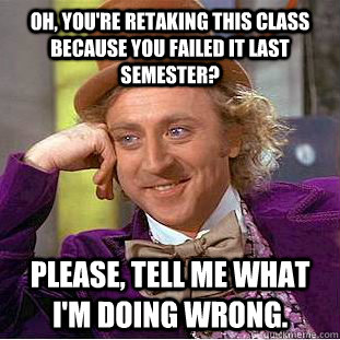 Oh, you're retaking this class because you failed it last semester? Please, tell me what I'm doing wrong.  Condescending Wonka