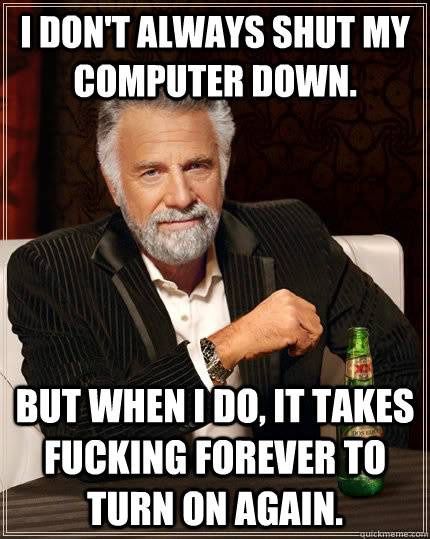 I don't always shut my computer down. But when i do, it takes fucking forever to turn on again. - I don't always shut my computer down. But when i do, it takes fucking forever to turn on again.  The Most Interesting Man In The World