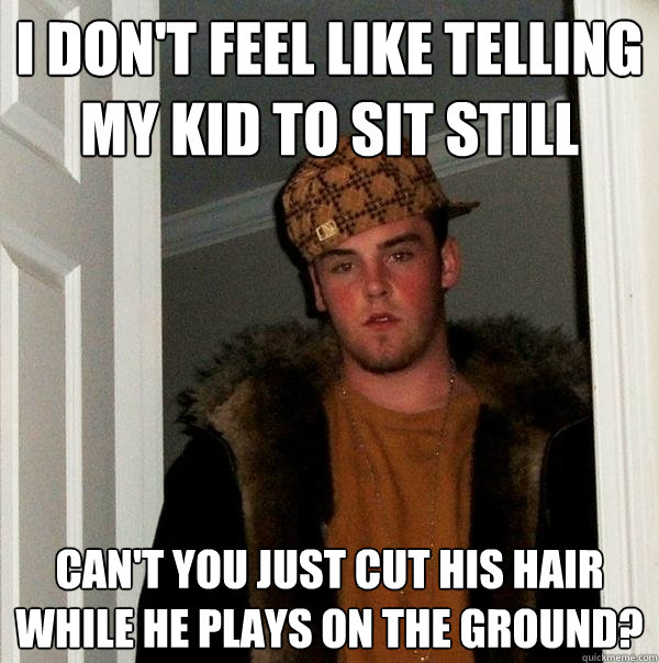 I don't feel like telling my kid to sit still can't you just cut his hair while he plays on the ground?  Scumbag Steve