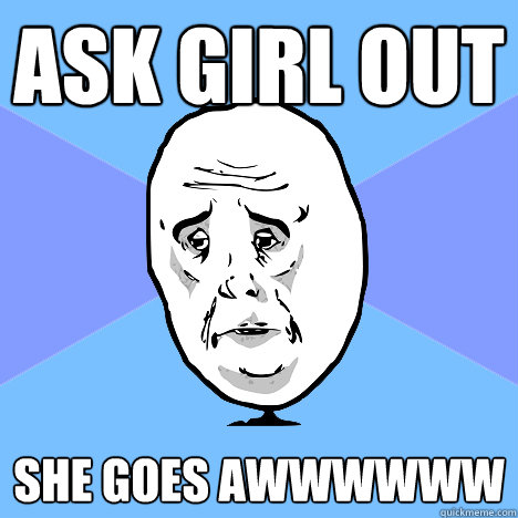 Ask girl out She goes awwwwww  Okay Guy