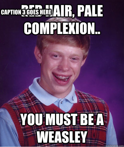 RED HAIR, PALE COMPLEXION.. you must be a Weasley Caption 3 goes here  Bad Luck Brian