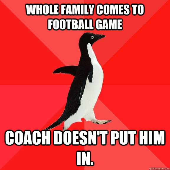 whole family comes to football game coach doesn't put him in.  Socially Awesome Penguin