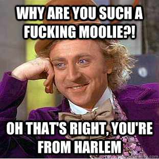 WHY ARE YOU SUCH A FUCKING MOOLIE?! Oh that's right, you're from Harlem   Condescending Wonka