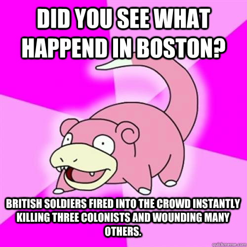 Did you see what happend in Boston? British soldiers fired into the crowd instantly killing three colonists and wounding many others.  