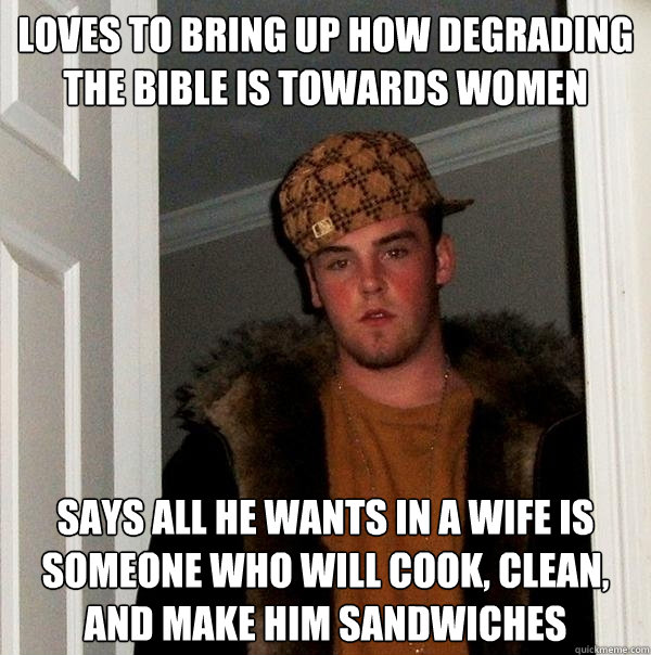 Loves to bring up how degrading the Bible is towards women Says all he wants in a wife is someone who will cook, clean, and make him sandwiches  Scumbag Steve